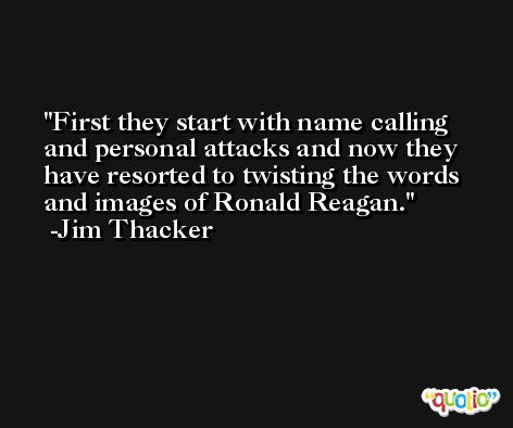First they start with name calling and personal attacks and now they have resorted to twisting the words and images of Ronald Reagan. -Jim Thacker