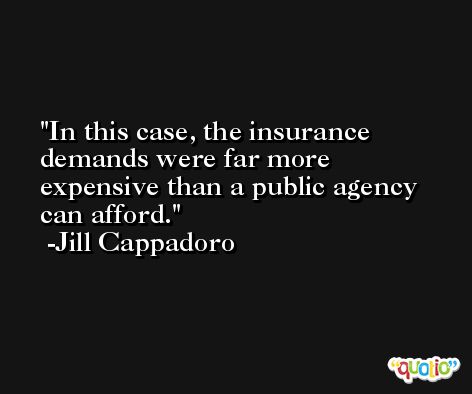 In this case, the insurance demands were far more expensive than a public agency can afford. -Jill Cappadoro