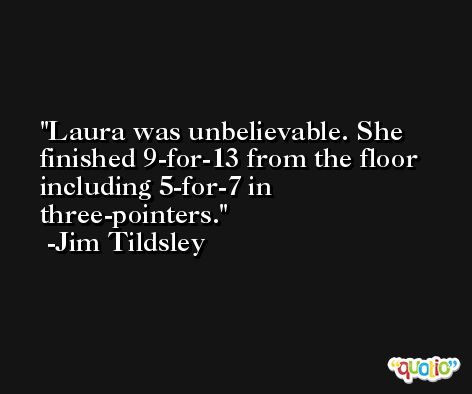 Laura was unbelievable. She finished 9-for-13 from the floor including 5-for-7 in three-pointers. -Jim Tildsley