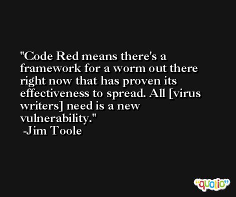 Code Red means there's a framework for a worm out there right now that has proven its effectiveness to spread. All [virus writers] need is a new vulnerability. -Jim Toole