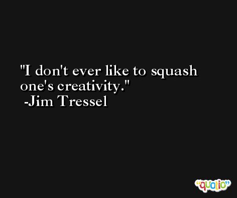I don't ever like to squash one's creativity. -Jim Tressel