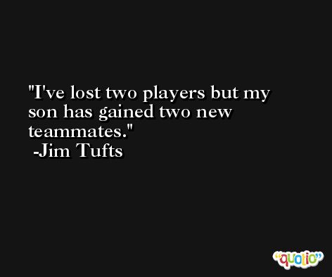 I've lost two players but my son has gained two new teammates. -Jim Tufts