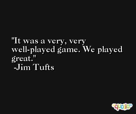 It was a very, very well-played game. We played great. -Jim Tufts