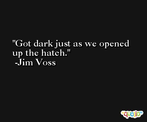Got dark just as we opened up the hatch. -Jim Voss