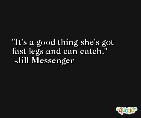 It's a good thing she's got fast legs and can catch. -Jill Messenger