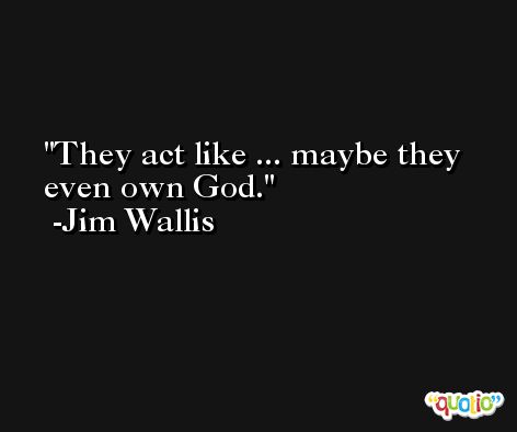 They act like ... maybe they even own God. -Jim Wallis