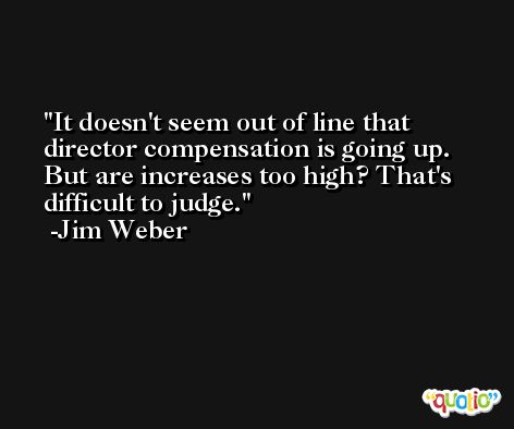It doesn't seem out of line that director compensation is going up. But are increases too high? That's difficult to judge. -Jim Weber