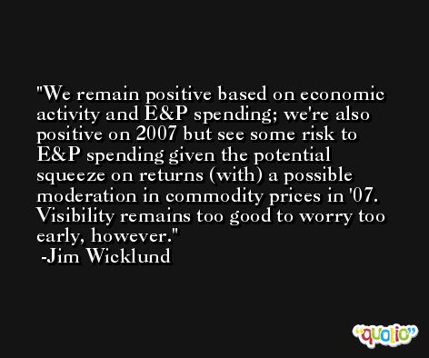 We remain positive based on economic activity and E&P spending; we're also positive on 2007 but see some risk to E&P spending given the potential squeeze on returns (with) a possible moderation in commodity prices in '07. Visibility remains too good to worry too early, however. -Jim Wicklund