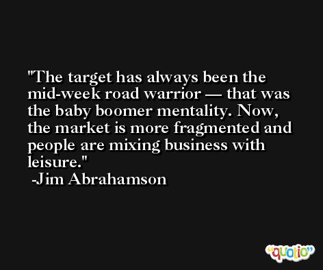 The target has always been the mid-week road warrior — that was the baby boomer mentality. Now, the market is more fragmented and people are mixing business with leisure. -Jim Abrahamson
