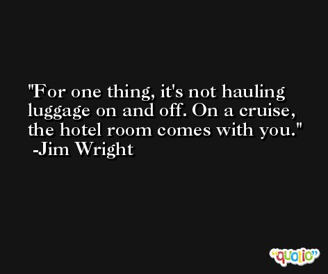 For one thing, it's not hauling luggage on and off. On a cruise, the hotel room comes with you. -Jim Wright