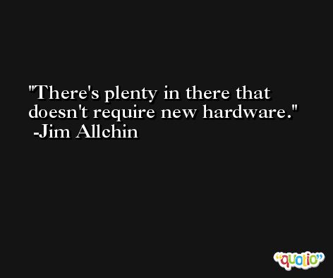 There's plenty in there that doesn't require new hardware. -Jim Allchin