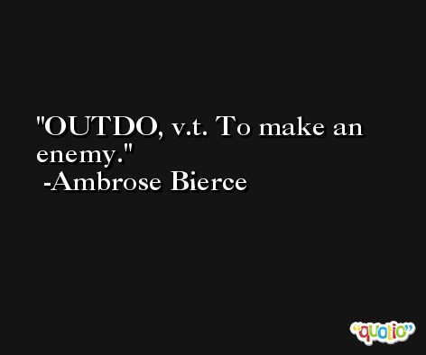 OUTDO, v.t. To make an enemy. -Ambrose Bierce