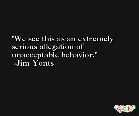 We see this as an extremely serious allegation of unacceptable behavior. -Jim Yonts