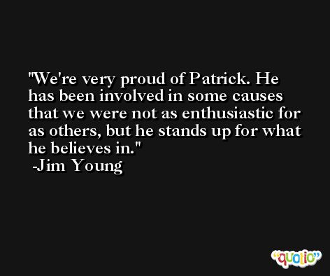 We're very proud of Patrick. He has been involved in some causes that we were not as enthusiastic for as others, but he stands up for what he believes in. -Jim Young