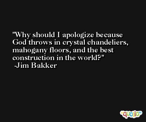 Why should I apologize because God throws in crystal chandeliers, mahogany floors, and the best construction in the world? -Jim Bakker