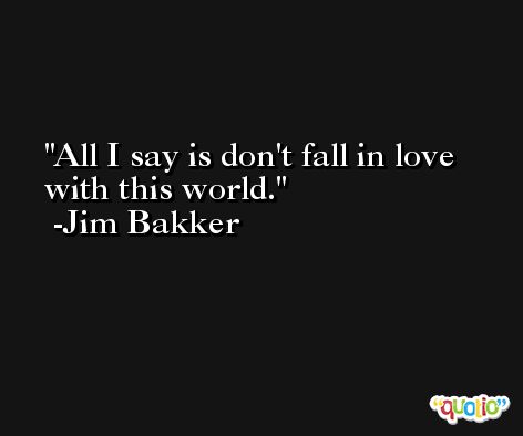 All I say is don't fall in love with this world. -Jim Bakker