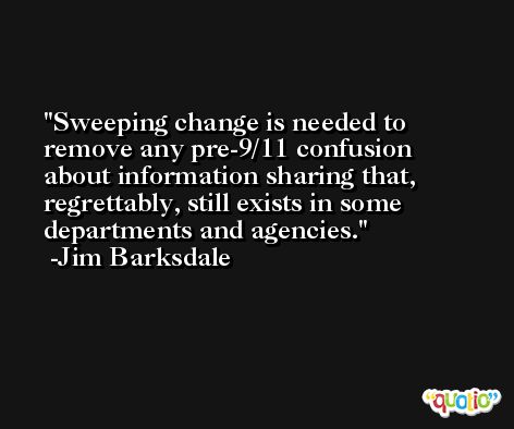 Sweeping change is needed to remove any pre-9/11 confusion about information sharing that, regrettably, still exists in some departments and agencies. -Jim Barksdale