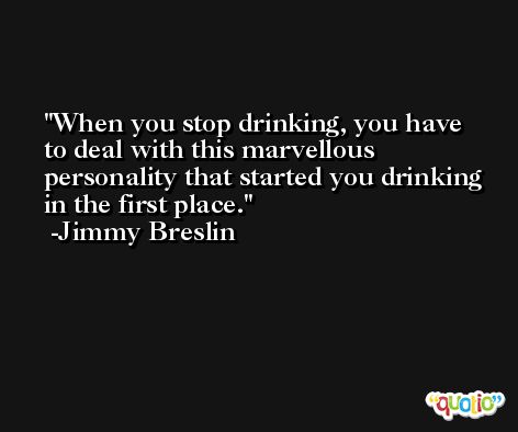 When you stop drinking, you have to deal with this marvellous personality that started you drinking in the first place. -Jimmy Breslin