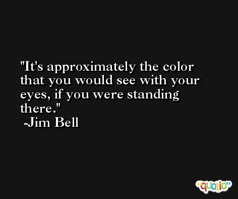 It's approximately the color that you would see with your eyes, if you were standing there. -Jim Bell