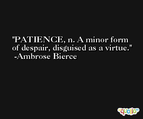 PATIENCE, n. A minor form of despair, disguised as a virtue. -Ambrose Bierce