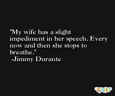 My wife has a slight impediment in her speech. Every now and then she stops to breathe. -Jimmy Durante