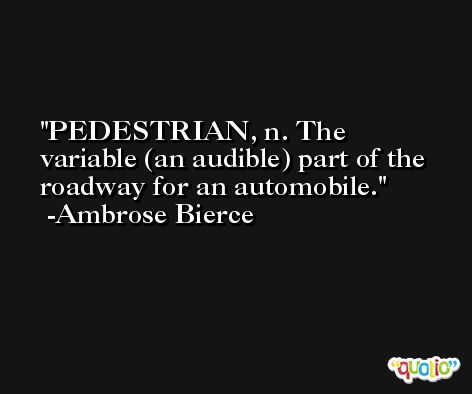 PEDESTRIAN, n. The variable (an audible) part of the roadway for an automobile. -Ambrose Bierce