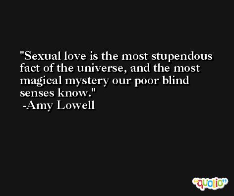 Sexual love is the most stupendous fact of the universe, and the most magical mystery our poor blind senses know. -Amy Lowell
