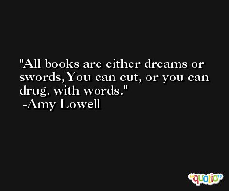 All books are either dreams or swords,You can cut, or you can drug, with words. -Amy Lowell