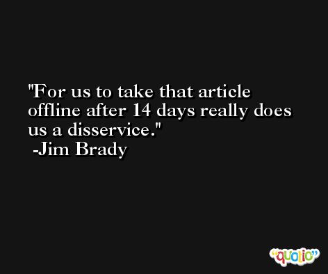 For us to take that article offline after 14 days really does us a disservice. -Jim Brady