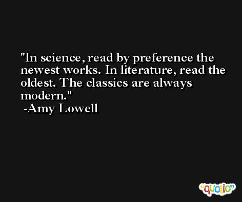 In science, read by preference the newest works. In literature, read the oldest. The classics are always modern. -Amy Lowell