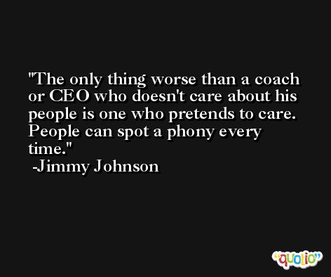 The only thing worse than a coach or CEO who doesn't care about his people is one who pretends to care. People can spot a phony every time. -Jimmy Johnson