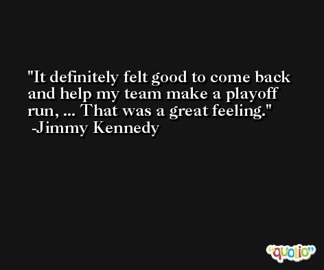 It definitely felt good to come back and help my team make a playoff run, ... That was a great feeling. -Jimmy Kennedy