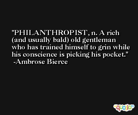 PHILANTHROPIST, n. A rich (and usually bald) old gentleman who has trained himself to grin while his conscience is picking his pocket. -Ambrose Bierce