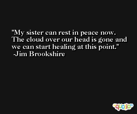 My sister can rest in peace now. The cloud over our head is gone and we can start healing at this point. -Jim Brookshire