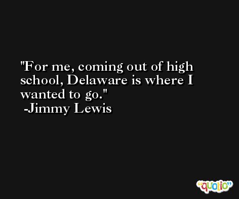 For me, coming out of high school, Delaware is where I wanted to go. -Jimmy Lewis
