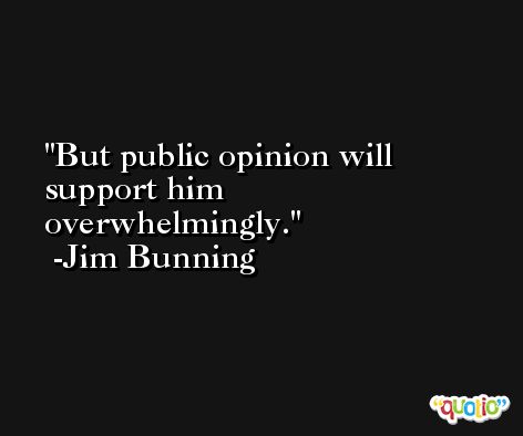 But public opinion will support him overwhelmingly. -Jim Bunning