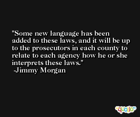 Some new language has been added to these laws, and it will be up to the prosecutors in each county to relate to each agency how he or she interprets these laws. -Jimmy Morgan
