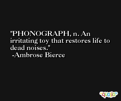 PHONOGRAPH, n. An irritating toy that restores life to dead noises. -Ambrose Bierce