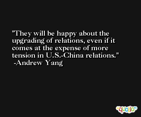 They will be happy about the upgrading of relations, even if it comes at the expense of more tension in U.S.-China relations. -Andrew Yang