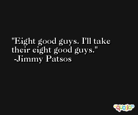 Eight good guys. I'll take their eight good guys. -Jimmy Patsos