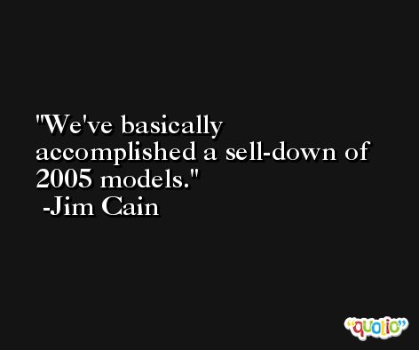We've basically accomplished a sell-down of 2005 models. -Jim Cain