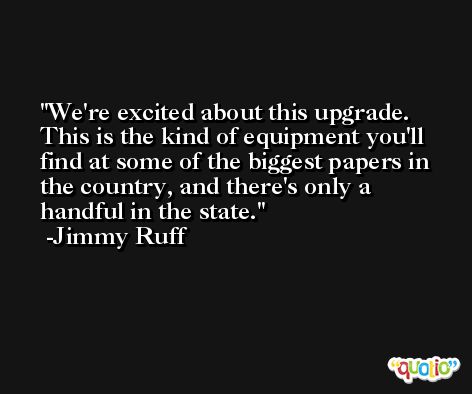 We're excited about this upgrade. This is the kind of equipment you'll find at some of the biggest papers in the country, and there's only a handful in the state. -Jimmy Ruff