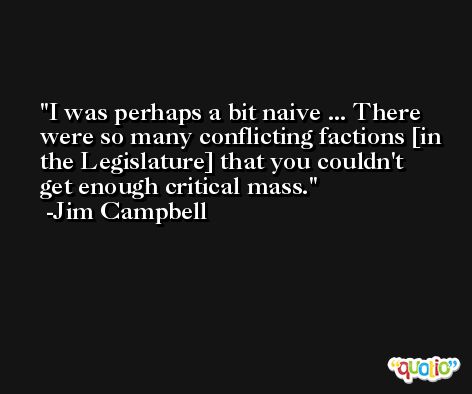I was perhaps a bit naive ... There were so many conflicting factions [in the Legislature] that you couldn't get enough critical mass. -Jim Campbell