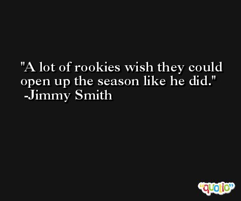 A lot of rookies wish they could open up the season like he did. -Jimmy Smith