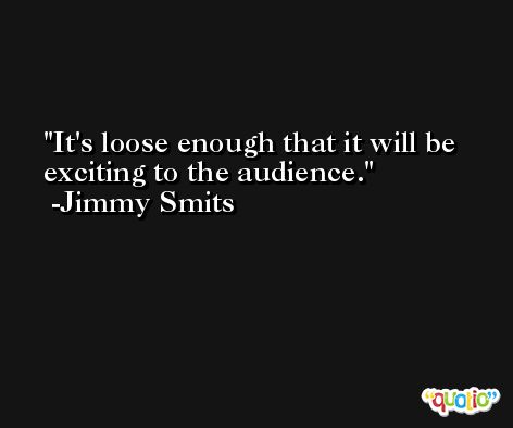 It's loose enough that it will be exciting to the audience. -Jimmy Smits