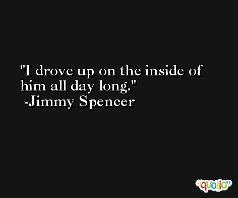 I drove up on the inside of him all day long. -Jimmy Spencer