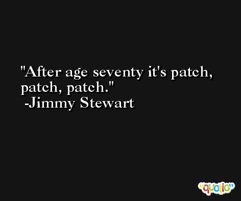 After age seventy it's patch, patch, patch. -Jimmy Stewart