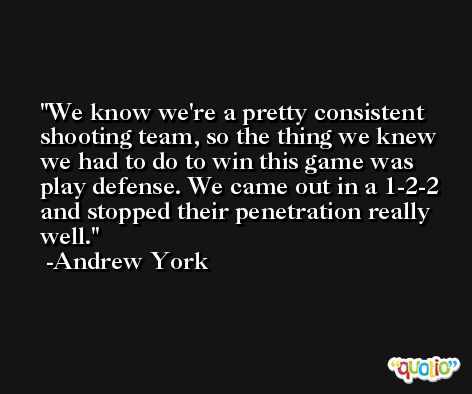 We know we're a pretty consistent shooting team, so the thing we knew we had to do to win this game was play defense. We came out in a 1-2-2 and stopped their penetration really well. -Andrew York
