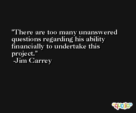 There are too many unanswered questions regarding his ability financially to undertake this project. -Jim Carrey