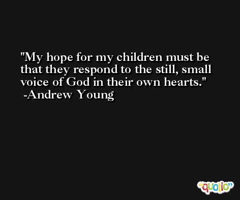 My hope for my children must be that they respond to the still, small voice of God in their own hearts. -Andrew Young